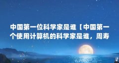 中国第一位科学家是谁【中国第一个使用计算机的科学家是谁，周寿宪参加教育