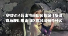 安徽省马鞍山市雨山区邮编（安徽省马鞍山市雨山区邮政编码是什么?）【安徽