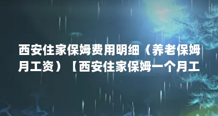 西安住家保姆费用明细（养老保姆月工资）【西安住家保姆一个月工资多少钱】