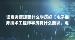 读商务管理要什么学历好【电子商务技术工程师学历有什么要求，电子商务谈判师需要什么学