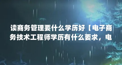 读商务管理要什么学历好【电子商务技术工程师学历有什么要求，电子商务谈判师需要什么学历】