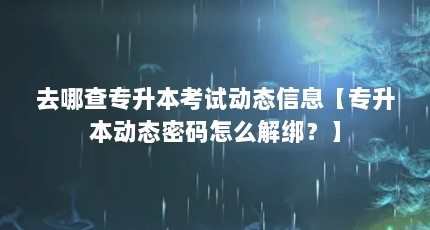 去哪查专升本考试动态信息【专升本动态密码怎么解绑？】