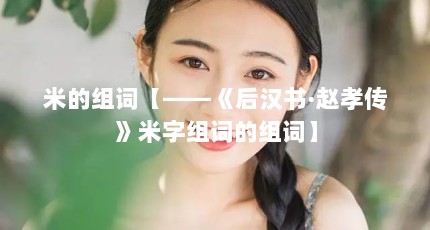 米的组词【——《后汉书·赵孝传》米字组词的组词】