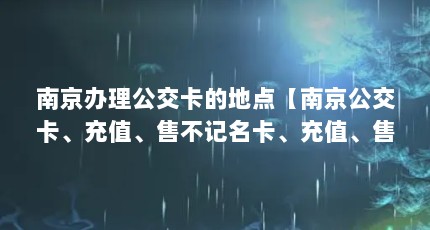 南京办理公交卡的地点【南京公交卡、充值、售不记名卡、充值、售不记名卡、充值、售不记名卡】