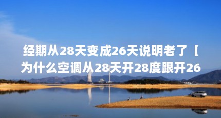 经期从28天变成26天说明老了【为什么空调从28天开28度跟开26度一样冷阿？】
