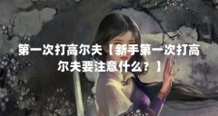第一次打高尔夫【新手第一次打高尔夫要注意什么?】