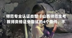 师范专业认证类型【山西师范生考教师资格证免面试的4个条件,不用参加教师