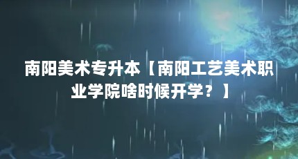 南阳美术专升本【南阳工艺美术职业学院啥时候开学？】