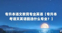 专升本语文教育专业英语【专升本考语文英语能选什么专业？】
