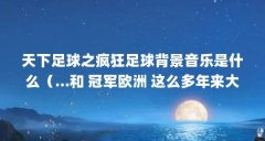 天下足球之疯狂足球背景音乐是什么（...和 冠军欧洲 这么多年来大家认可的好