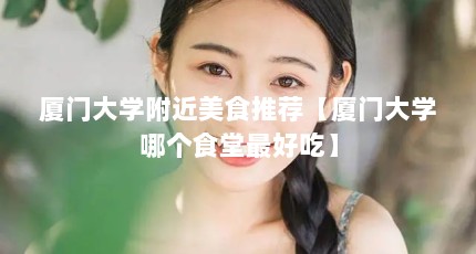厦门大学附近美食推荐【厦门大学哪个食堂最好吃】