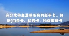 高分求兽血沸腾所有的新手卡。包括(白金卡、钻石卡、珍藏道具卡等等...（兽