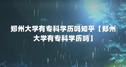 郑州大学有专科学历吗知乎【郑州大学有专科学历吗】