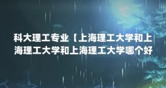 科大理工专业【上海理工大学和上海理工大学和上海理工大学哪个好】