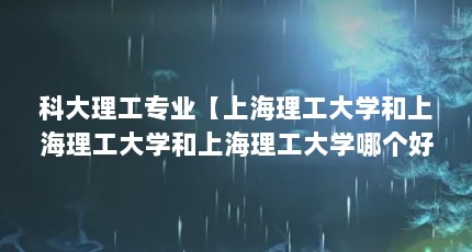 科大理工专业【上海理工大学和上海理工大学和上海理工大学哪个好】