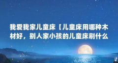 我爱我家儿童床【儿童床用哪种木材好，别人家小孩的儿童床刷什么材质好】