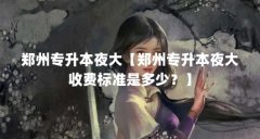 郑州专升本夜大【郑州专升本夜大收费标准是多少?】