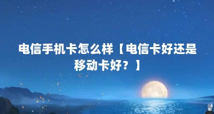 电信手机卡怎么样【电信卡好还是移动卡好？】