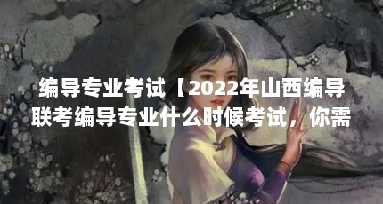 编导专业考试【2022年山西编导联考编导专业什么时候考试，你需要做哪些准备】