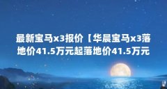 最新宝马x3报价【华晨宝马x3落地价41.5万元起落地价41.5万元】