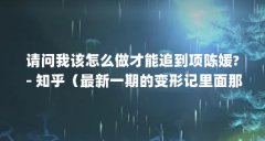 请问我该怎么做才能追到项陈媛? - 知乎（最新一期的变形记里面那个带小女孩在中国海洋大学
