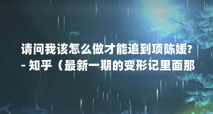 请问我该怎么做才能追到项陈媛? - 知乎（最新一期的变形记里面那个带小女孩在中国海洋大学里面逛的美女是谁...）【关于项陈媛白富美（项陈媛）的2点解答对大家有用】