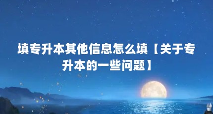 填专升本其他信息怎么填【关于专升本的一些问题】
