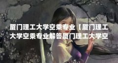 厦门理工大学空乘专业【厦门理工大学空乘专业解答厦门理工大学空乘专业的解