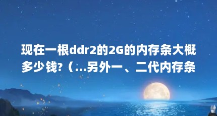 现在一根ddr2的2G的内存条大概多少钱?（...另外一、二代内存条1G-2G的价格是多少 各种品牌）【二代2g内存条多少钱二代1g内存条价格】