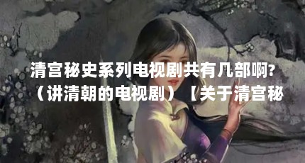 清宫秘史系列电视剧共有几部啊?（讲清朝的电视剧）【关于清宫秘史系列电视剧哪个好看（秘史系列电视剧解答）】