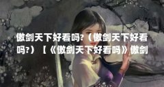 傲剑天下好看吗?(傲剑天下好看吗?)【《傲剑天下好看吗》傲剑天下好看吗】