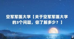 空军军医大学【关于空军军医大学的3个问题,你了解多少?】