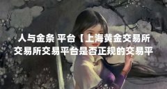 人与金条 平台【上海黄金交易所交易所交易平台是否正规的交易平台】