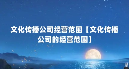文化传播公司经营范围【文化传播公司的经营范围】