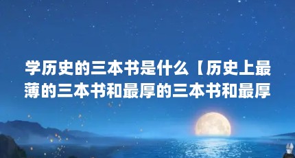学历史的三本书是什么【历史上最薄的三本书和最厚的三本书和最厚的三本书是什么】