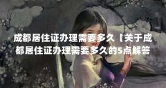 成都居住证办理需要多久【关于成都居住证办理需要多久的5点解答对大家有用
