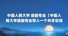 中国人民大学 瑜伽专业【中国人民大学瑜伽专业带入一个共享空间介绍中国人