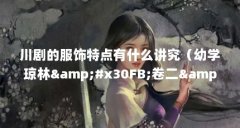 川剧的服饰特点有什么讲究(幼学琼林・卷二・衣服原文及