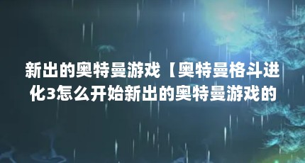 新出的奥特曼游戏【奥特曼格斗进化3怎么开始新出的奥特曼游戏的解答】