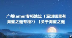 广州lamer专柜地址(深圳哪里有海蓝之谜专柜?)【关于海蓝之谜广州品牌店的
