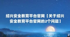 绍兴安全教育平台官网【关于绍兴安全教育平台官网的2个问题】