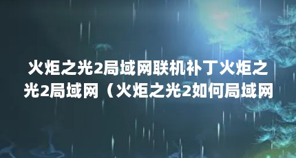 火炬之光2局域网联机补丁火炬之光2局域网（火炬之光2如何局域网联机）【火炬之光2如何局域网联机】
