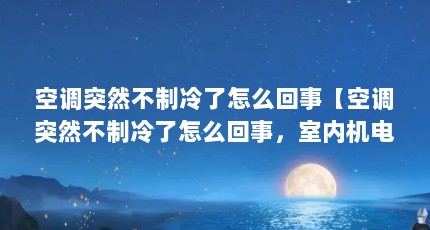 空调突然不制冷了怎么回事【空调突然不制冷了怎么回事，室内机电制冷了怎么回事】