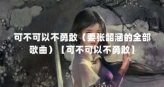可不可以不勇敢(要张韶涵的全部歌曲)【可不可以不勇敢】