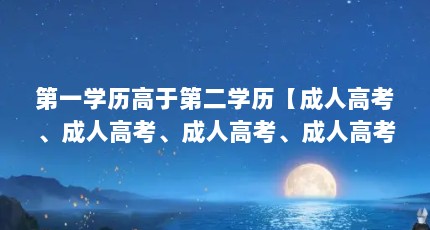 第一学历高于第二学历【成人高考、成人高考、成人高考、成人高考第一学历、成人高考函授】