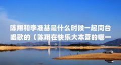 陈翔和李准基是什么时候一起同台唱歌的（陈翔在快