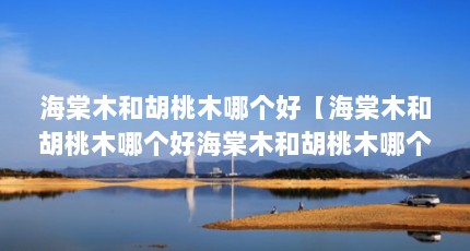 海棠木和胡桃木哪个好【海棠木和胡桃木哪个好海棠木和胡桃木哪个好】