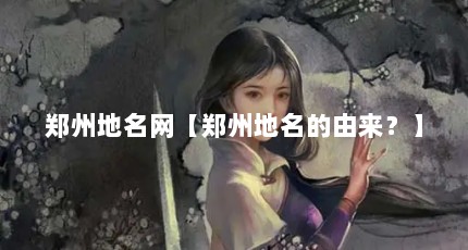 郑州地名网【郑州地名的由来？】