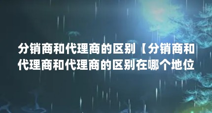 分销商和代理商的区别【分销商和代理商和代理商的区别在哪个地位更高一些】