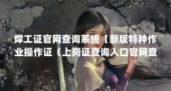 焊工证官网查询系统【新版特种作业操作证（上岗证查询入口官网查询系统）】